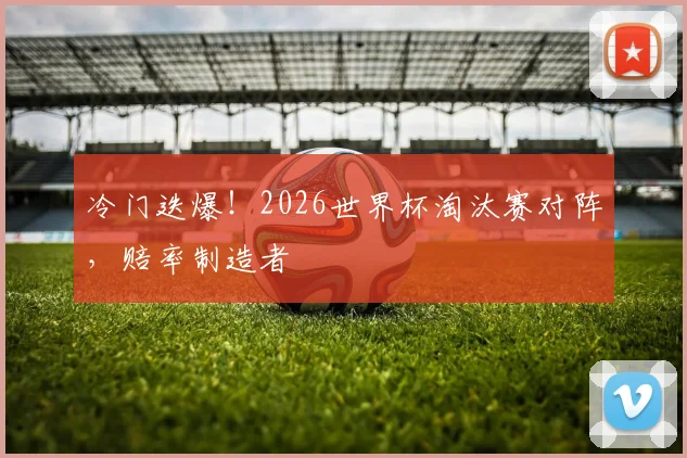 冷门迭爆!2026世界杯淘汰赛对阵,赔率制造者