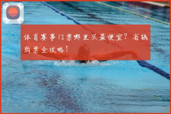 体育赛事门票哪里买最便宜?省钱购票全攻略!