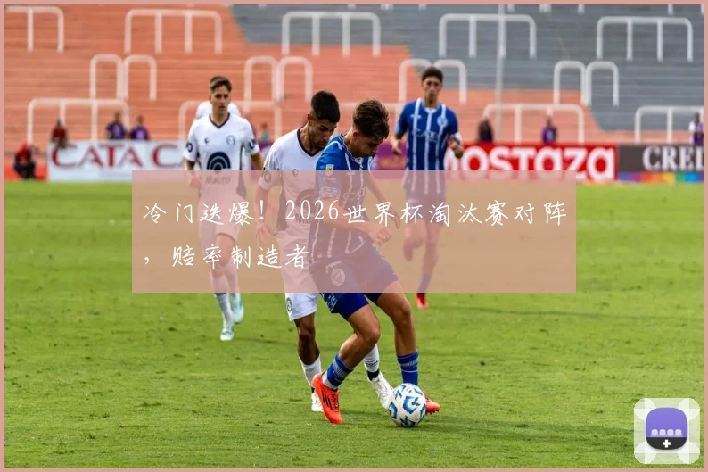 冷门迭爆！2026世界杯淘汰赛对阵，赔率制造者