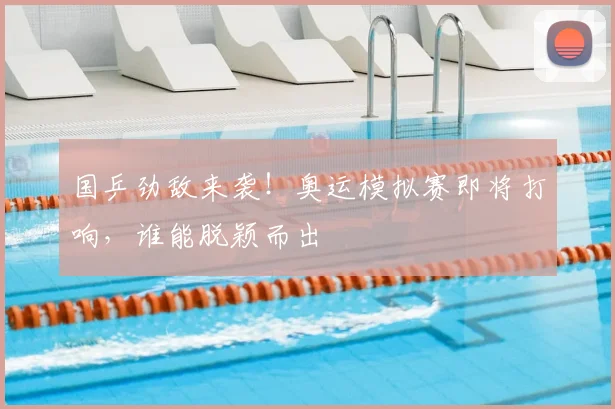 国乒劲敌来袭！奥运模拟赛即将打响，谁能脱颖而出